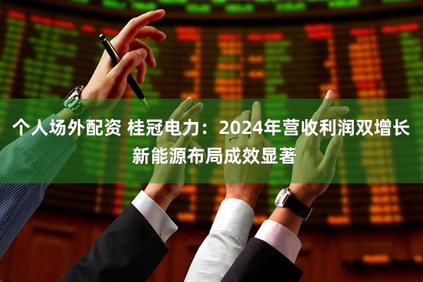 个人场外配资 桂冠电力：2024年营收利润双增长 新能源布局成效显著