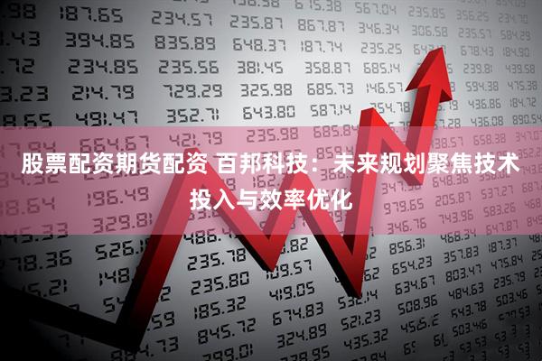 股票配资期货配资 百邦科技：未来规划聚焦技术投入与效率优化