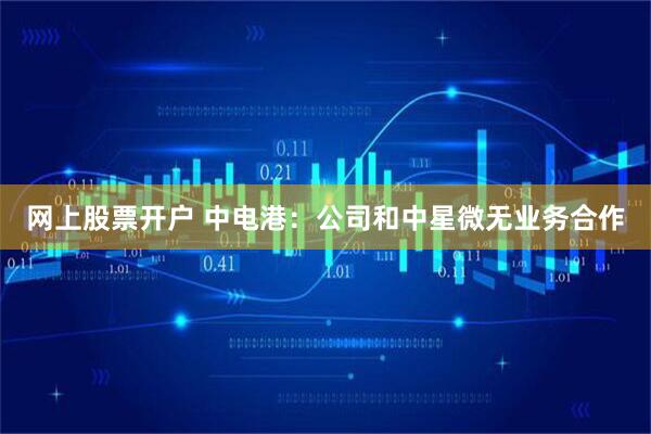 网上股票开户 中电港：公司和中星微无业务合作