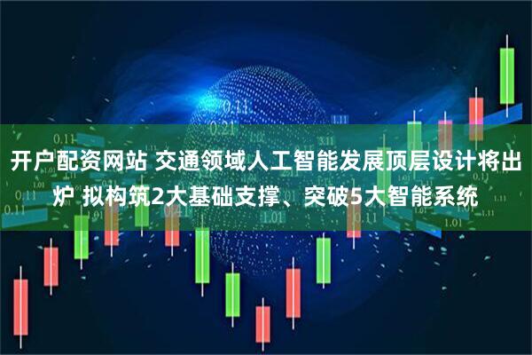 开户配资网站 交通领域人工智能发展顶层设计将出炉 拟构筑2大基础支撑、突破5大智能系统