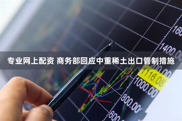 专业网上配资 商务部回应中重稀土出口管制措施