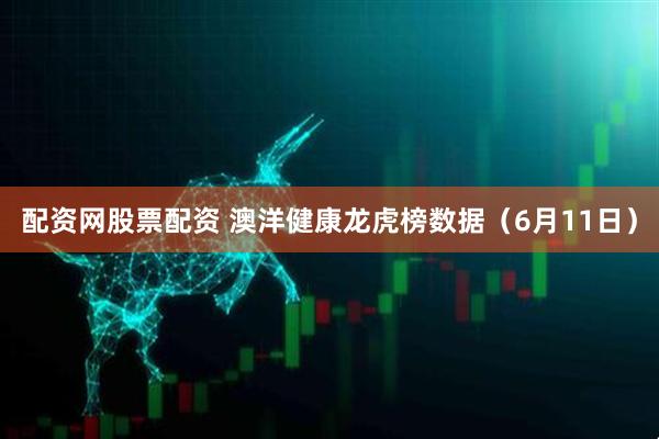 配资网股票配资 澳洋健康龙虎榜数据（6月11日）
