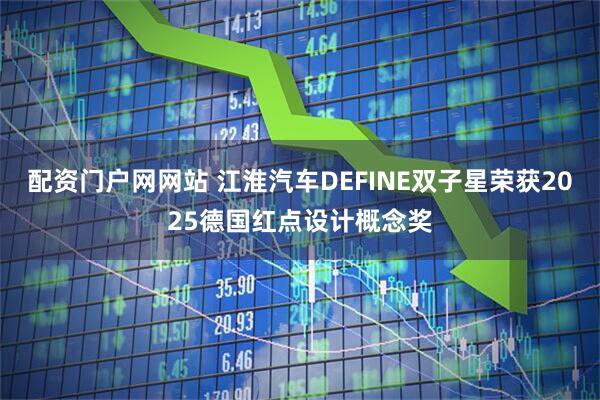 配资门户网网站 江淮汽车DEFINE双子星荣获2025德国红点设计概念奖