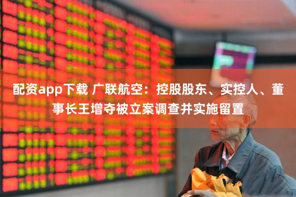 配资app下载 广联航空：控股股东、实控人、董事长王增夺被立案调查并实施留置