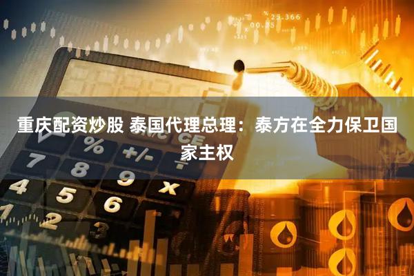 重庆配资炒股 泰国代理总理：泰方在全力保卫国家主权
