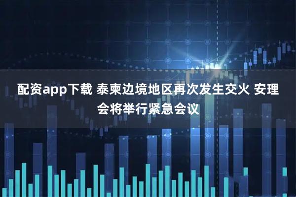 配资app下载 泰柬边境地区再次发生交火 安理会将举行紧急会议