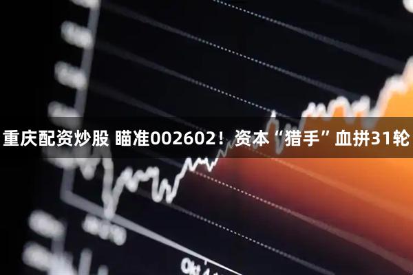 重庆配资炒股 瞄准002602！资本“猎手”血拼31轮