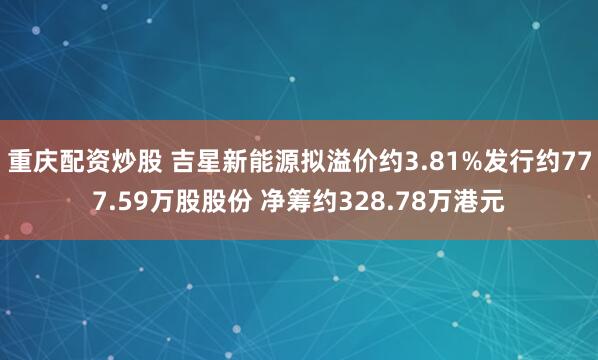 重庆配资炒股 吉星新能源拟溢价约3.81%发行约777.59万股股份 净筹约328.78万港元
