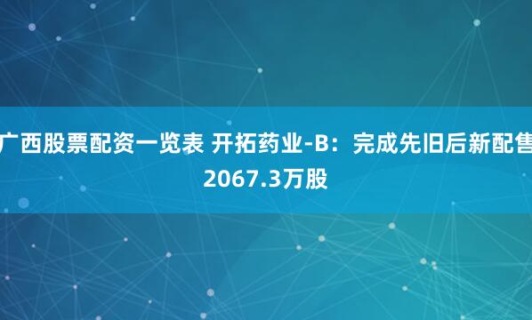 广西股票配资一览表 开拓药业-B：完成先旧后新配售2067.3万股
