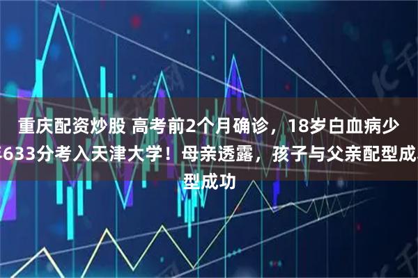 重庆配资炒股 高考前2个月确诊，18岁白血病少年633分考入天津大学！母亲透露，孩子与父亲配型成功
