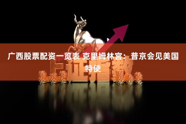 广西股票配资一览表 克里姆林宫：普京会见美国特使