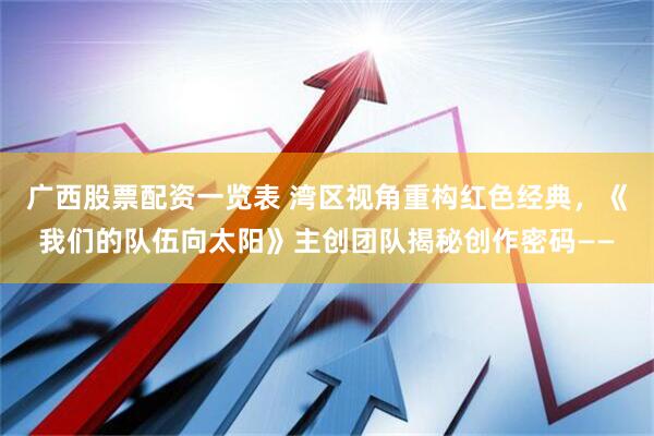 广西股票配资一览表 湾区视角重构红色经典，《我们的队伍向太阳》主创团队揭秘创作密码——