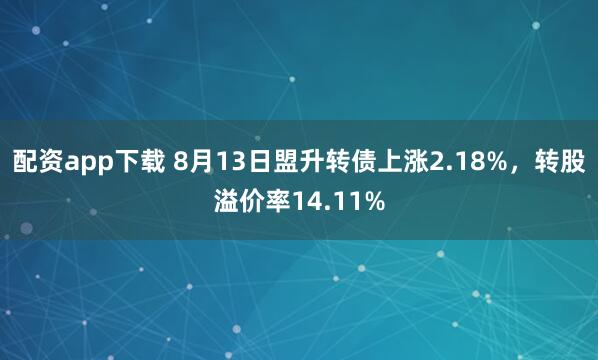 配资app下载 8月13日盟升转债上涨2.18%，转股溢价率14.11%