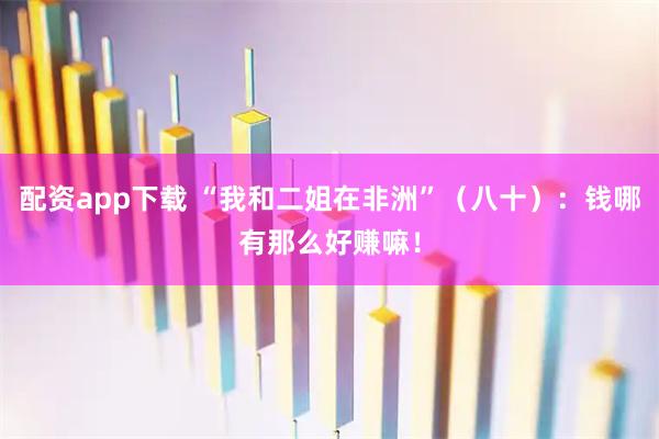 配资app下载 “我和二姐在非洲”（八十）：钱哪有那么好赚嘛！