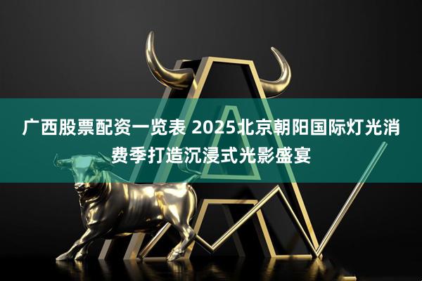 广西股票配资一览表 2025北京朝阳国际灯光消费季打造沉浸式光影盛宴