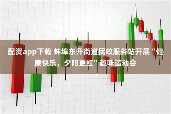 配资app下载 蚌埠东升街道民政服务站开展“健康快乐，夕阳更红”趣味运动会