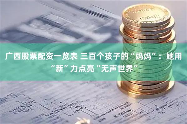 广西股票配资一览表 三百个孩子的“妈妈”：她用“新”力点亮“无声世界”