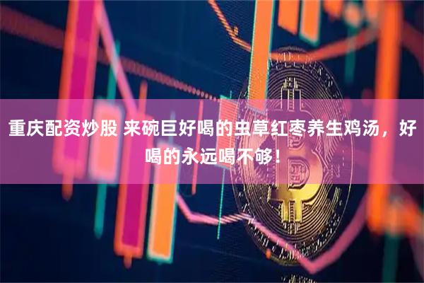 重庆配资炒股 来碗巨好喝的虫草红枣养生鸡汤，好喝的永远喝不够！