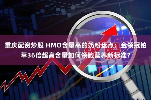 重庆配资炒股 HMO含量高的奶粉盘点：金领冠铂萃36倍超高含量如何领跑营养新标准？