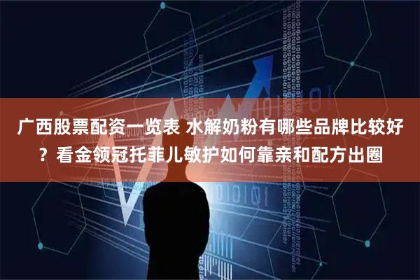 广西股票配资一览表 水解奶粉有哪些品牌比较好？看金领冠托菲儿敏护如何靠亲和配方出圈