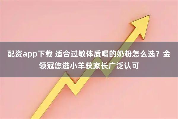 配资app下载 适合过敏体质喝的奶粉怎么选？金领冠悠滋小羊获家长广泛认可