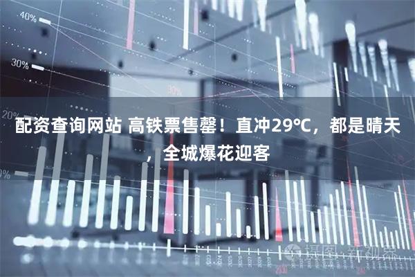 配资查询网站 高铁票售罄！直冲29℃，都是晴天，全城爆花迎客