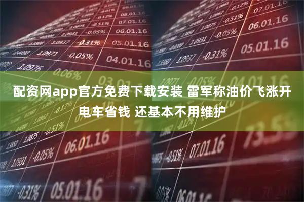配资网app官方免费下载安装 雷军称油价飞涨开电车省钱 还基本不用维护