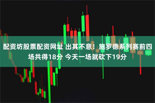 配资坊股票配资网址 出其不意！施罗德系列赛前四场共得18分 今天一场就砍下19分